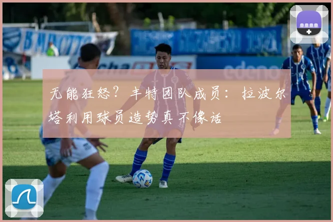 无能狂怒？丰特团队成员：拉波尔塔利用球员造势真不像话