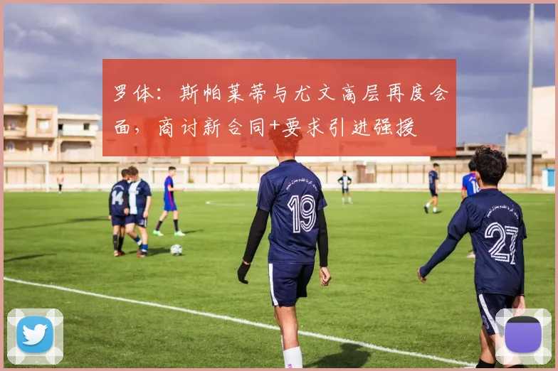 罗体：斯帕莱蒂与尤文高层再度会面，商讨新合同+要求引进强援