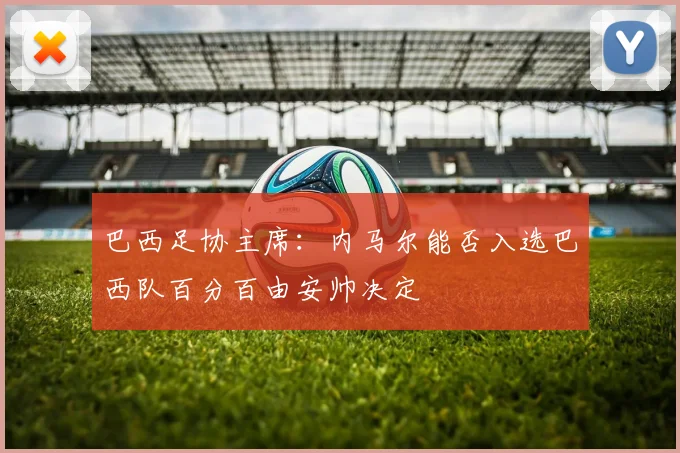 巴西足协主席：内马尔能否入选巴西队百分百由安帅决定